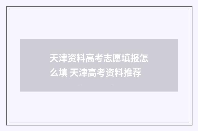 天津资料高考志愿填报怎么填 天津高考资料推荐