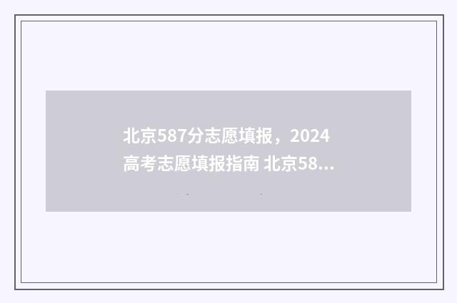 北京587分志愿填报，2024高考志愿填报指南 北京587分能上什么大学