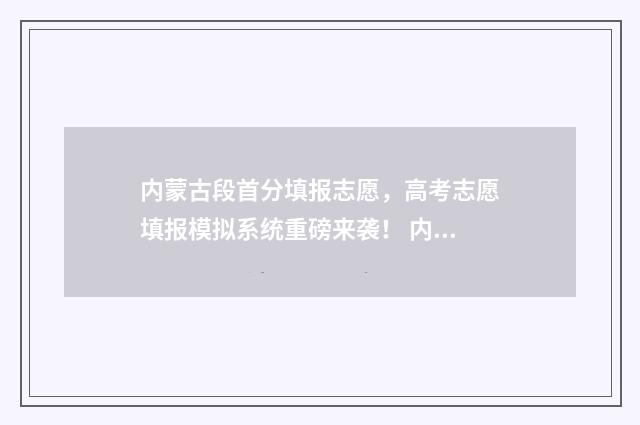 内蒙古段首分填报志愿，高考志愿填报模拟系统重磅来袭！ 内蒙古 拆分