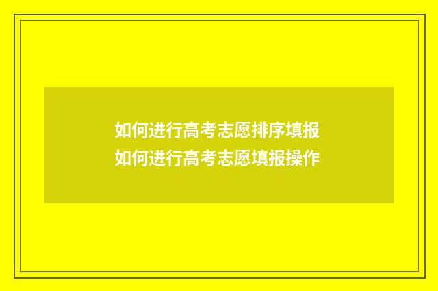 如何进行高考志愿排序填报 如何进行高考志愿填报操作