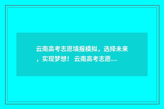 云南高考志愿填报模拟，选择未来，实现梦想！ 云南高考志愿填报录取规则