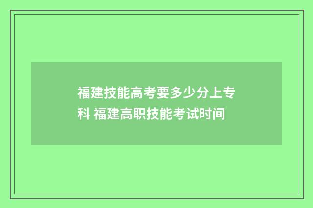 福建技能高考要多少分上专科 福建高职技能考试时间