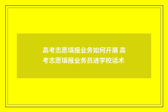 高考志愿填报业务如何开展 高考志愿填报业务员进学校话术