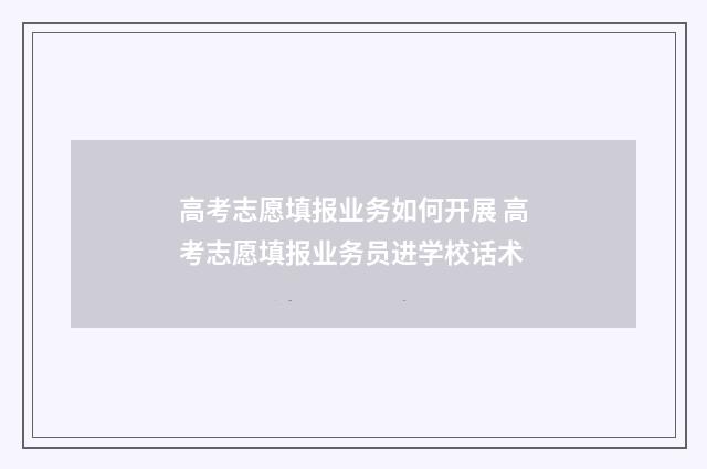 高考志愿填报业务如何开展 高考志愿填报业务员进学校话术