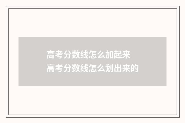 高考分数线怎么加起来 高考分数线怎么划出来的