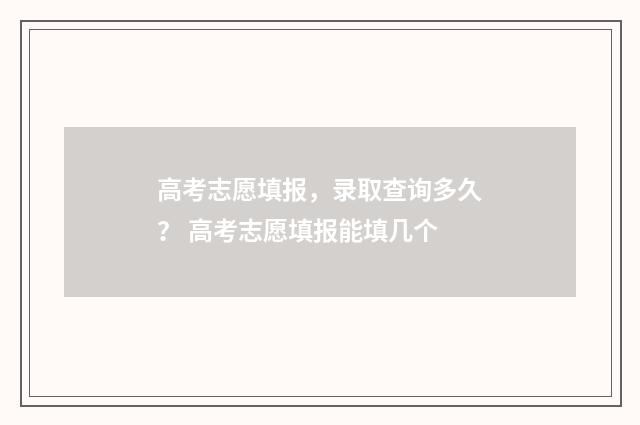 高考志愿填报，录取查询多久？ 高考志愿填报能填几个