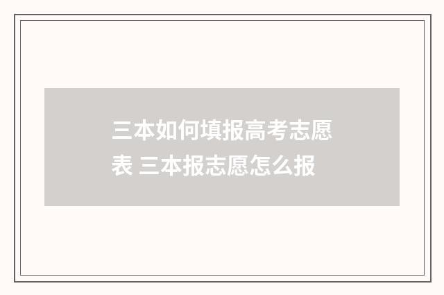 三本如何填报高考志愿表 三本报志愿怎么报