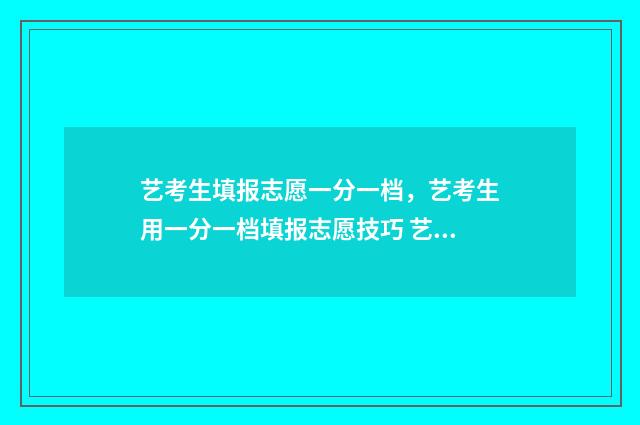 艺考生填报志愿一分一档，艺考生用一分一档填报志愿技巧 艺考生填报志愿流程