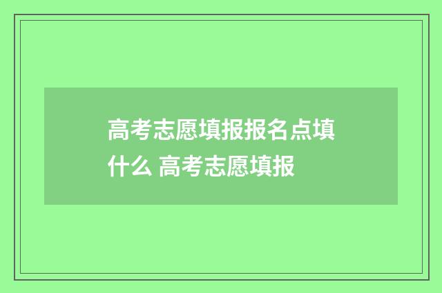 高考志愿填报报名点填什么 高考志愿填报