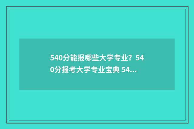 540分能报哪些大学专业？540分报考大学专业宝典 540分能考上哪些大学