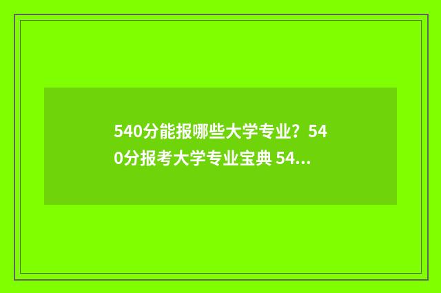 540分能报哪些大学专业？540分报考大学专业宝典 540分能考上哪些大学