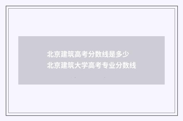 北京建筑高考分数线是多少 北京建筑大学高考专业分数线