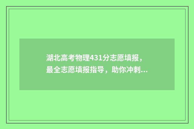 湖北高考物理431分志愿填报，最全志愿填报指导，助你冲刺名校 湖北高考物理多少分满分