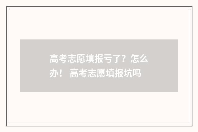 高考志愿填报亏了？怎么办！ 高考志愿填报坑吗