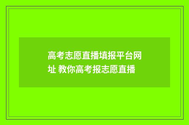 高考志愿直播填报平台网址 教你高考报志愿直播
