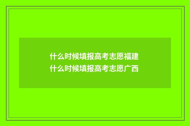 什么时候填报高考志愿福建 什么时候填报高考志愿广西