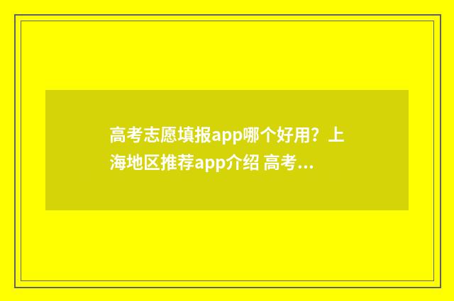 高考志愿填报app哪个好用？上海地区推荐app介绍 高考志愿填报app有哪些