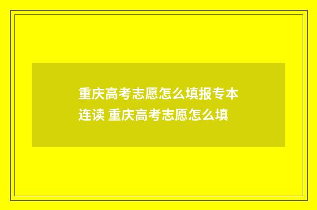 重庆高考志愿怎么填报专本连读 重庆高考志愿怎么填