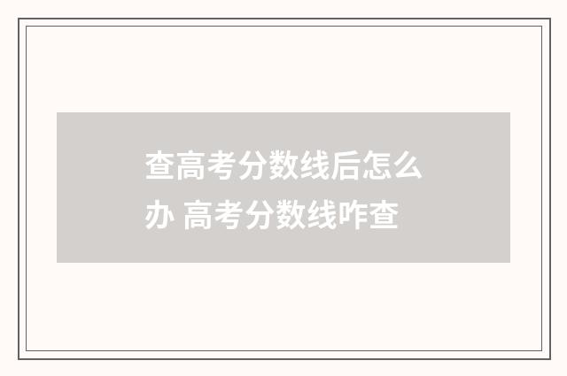 查高考分数线后怎么办 高考分数线咋查
