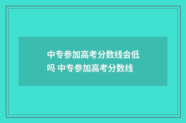 中专参加高考分数线会低吗 中专参加高考分数线