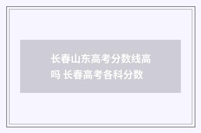 长春山东高考分数线高吗 长春高考各科分数