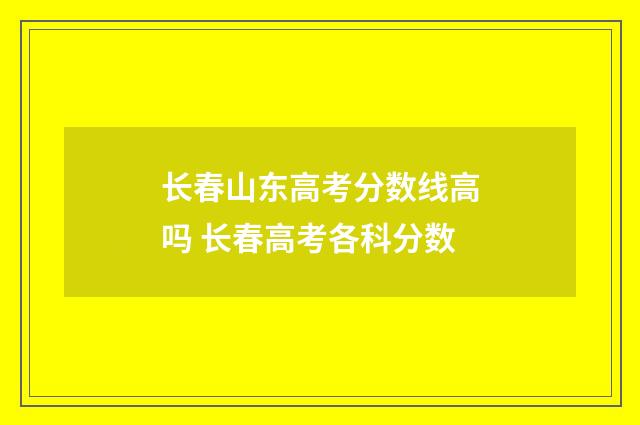 长春山东高考分数线高吗 长春高考各科分数