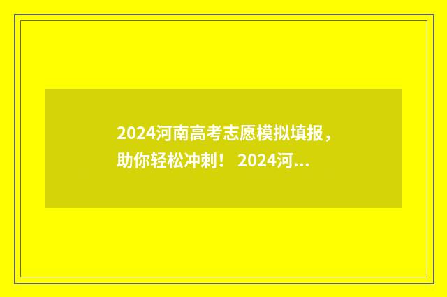 2024河南高考志愿模拟填报，助你轻松冲刺！ 2024河南高考志愿补录时间