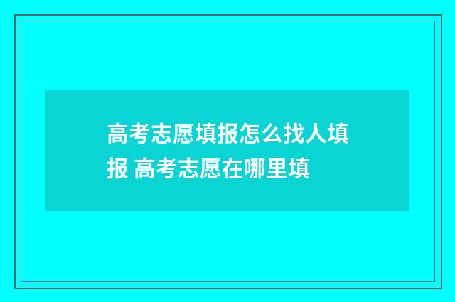 高考志愿填报怎么找人填报 高考志愿在哪里填