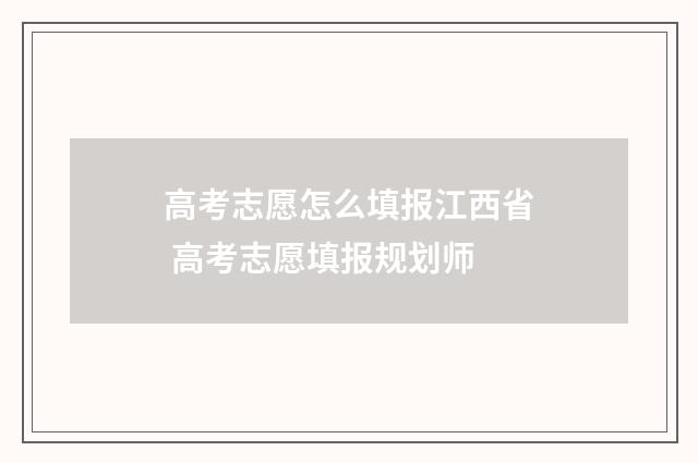高考志愿怎么填报江西省 高考志愿填报规划师