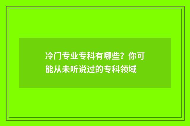 冷门专业专科有哪些？你可能从未听说过的专科领域
