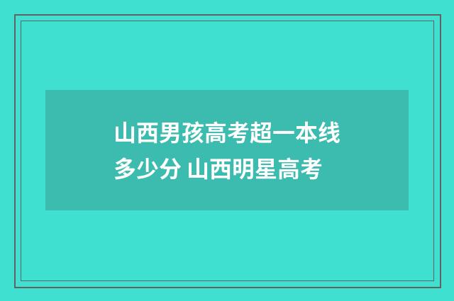 山西男孩高考超一本线多少分 山西明星高考