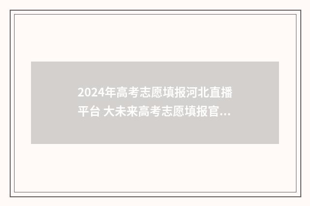 2024年高考志愿填报河北直播平台 大未来高考志愿填报官网
