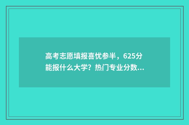 高考志愿填报喜忧参半，625分能报什么大学？热门专业分数线一览 高考志愿填报大全