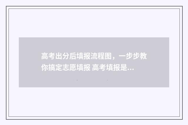 高考出分后填报流程图，一步步教你搞定志愿填报 高考填报是成绩出来后吗