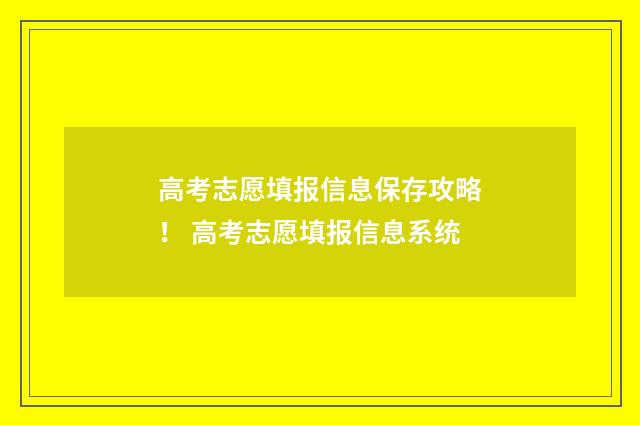 高考志愿填报信息保存攻略！ 高考志愿填报信息系统