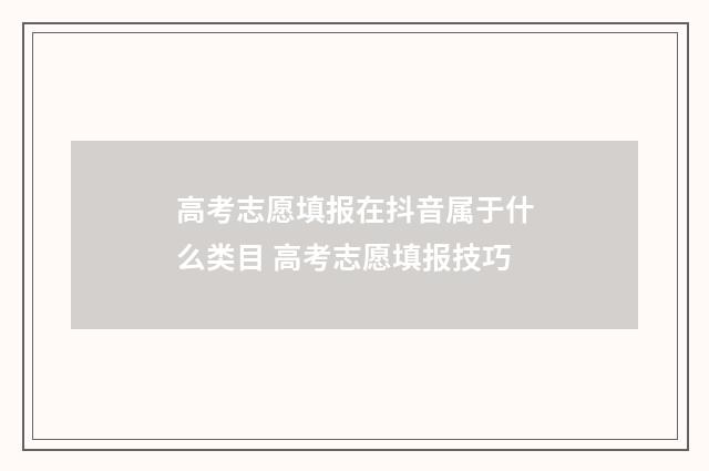 高考志愿填报在抖音属于什么类目 高考志愿填报技巧
