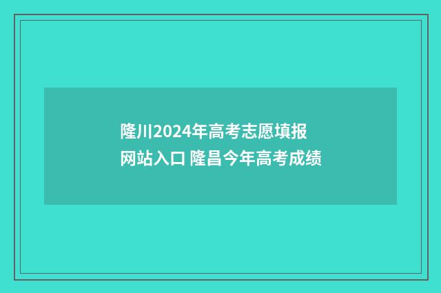 隆川2024年高考志愿填报网站入口 隆昌今年高考成绩