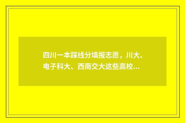 四川一本踩线分填报志愿，川大、电子科大、西南交大这些高校志愿填报参考 四川一本线要多少分