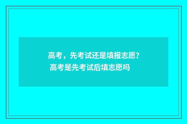 高考，先考试还是填报志愿？ 高考是先考试后填志愿吗