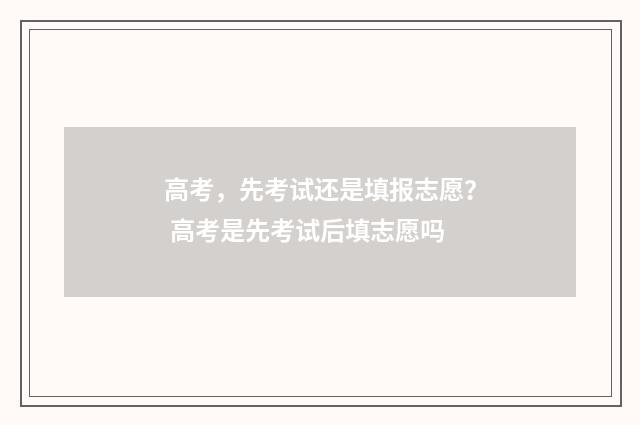 高考，先考试还是填报志愿？ 高考是先考试后填志愿吗