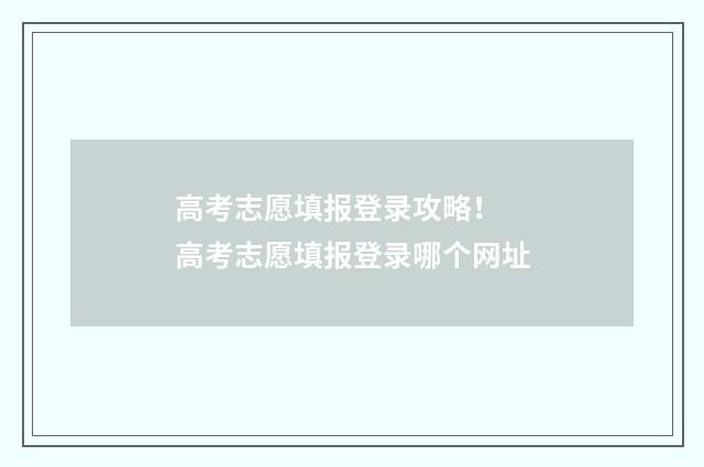 高考志愿填报登录攻略！ 高考志愿填报登录哪个网址