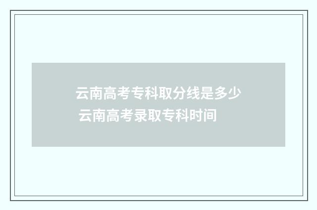 云南高考专科取分线是多少 云南高考录取专科时间