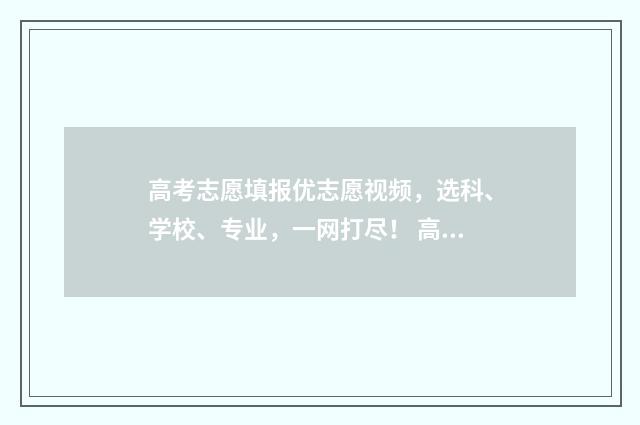 高考志愿填报优志愿视频，选科、学校、专业，一网打尽！ 高考志愿填报优先级
