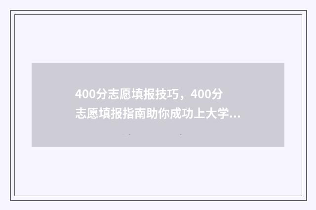 400分志愿填报技巧，400分志愿填报指南助你成功上大学 400分填什么学校