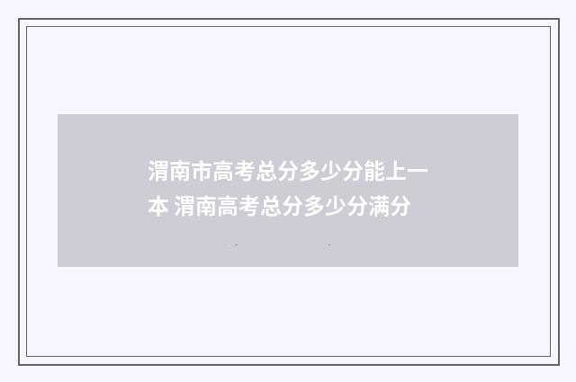渭南市高考总分多少分能上一本 渭南高考总分多少分满分