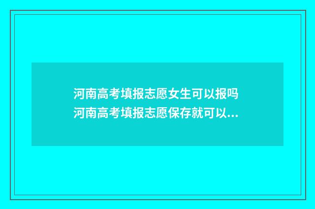 河南高考填报志愿女生可以报吗 河南高考填报志愿保存就可以了吗