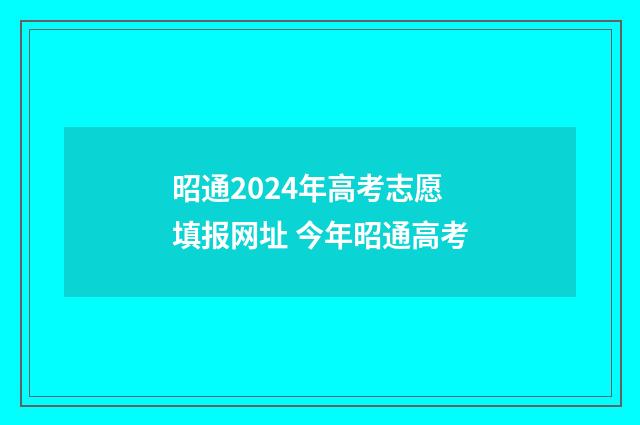 昭通2024年高考志愿填报网址 今年昭通高考