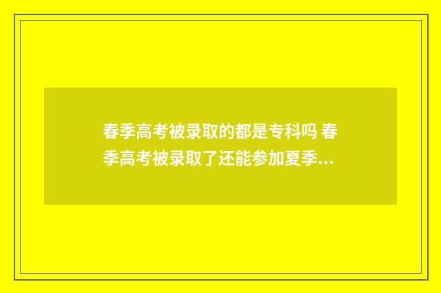 春季高考被录取的都是专科吗 春季高考被录取了还能参加夏季高考吗