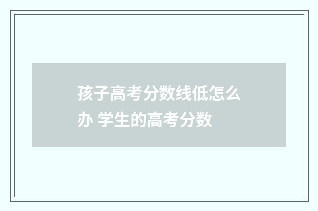 孩子高考分数线低怎么办 学生的高考分数