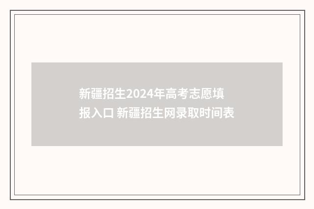 新疆招生2024年高考志愿填报入口 新疆招生网录取时间表